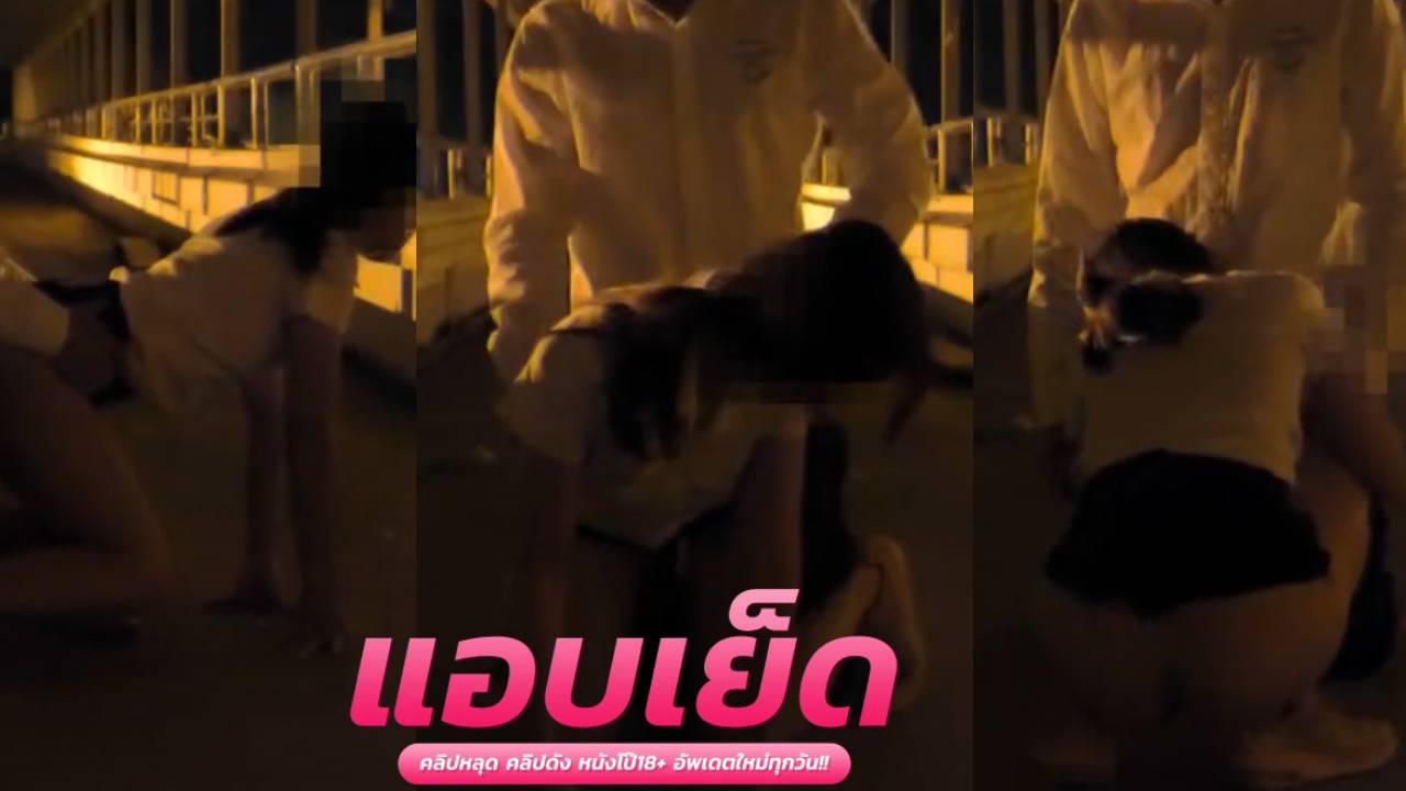 โอลี่แฟนบนสะพานลอย xxx xxxหีสาวสวยคู่นรักกศึกษาเล่นเย็ดกันที่สะพานลอยยิ่งคนไกล้มาก็เร่งวอยอย่างเสียว